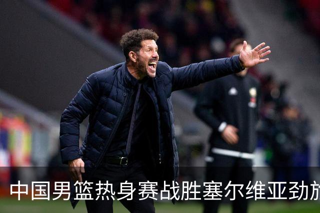 中国男篮热身赛战胜塞尔维亚劲旅 王俊杰砍下全场最高分