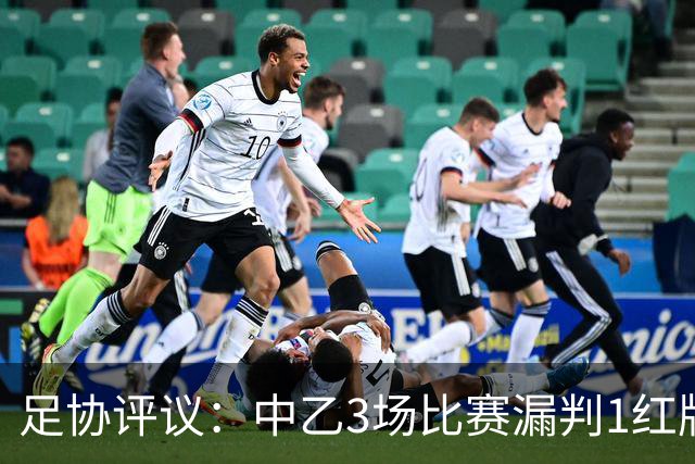 足协评议：中乙3场比赛漏判1红牌1点球，错判1越位进球有效